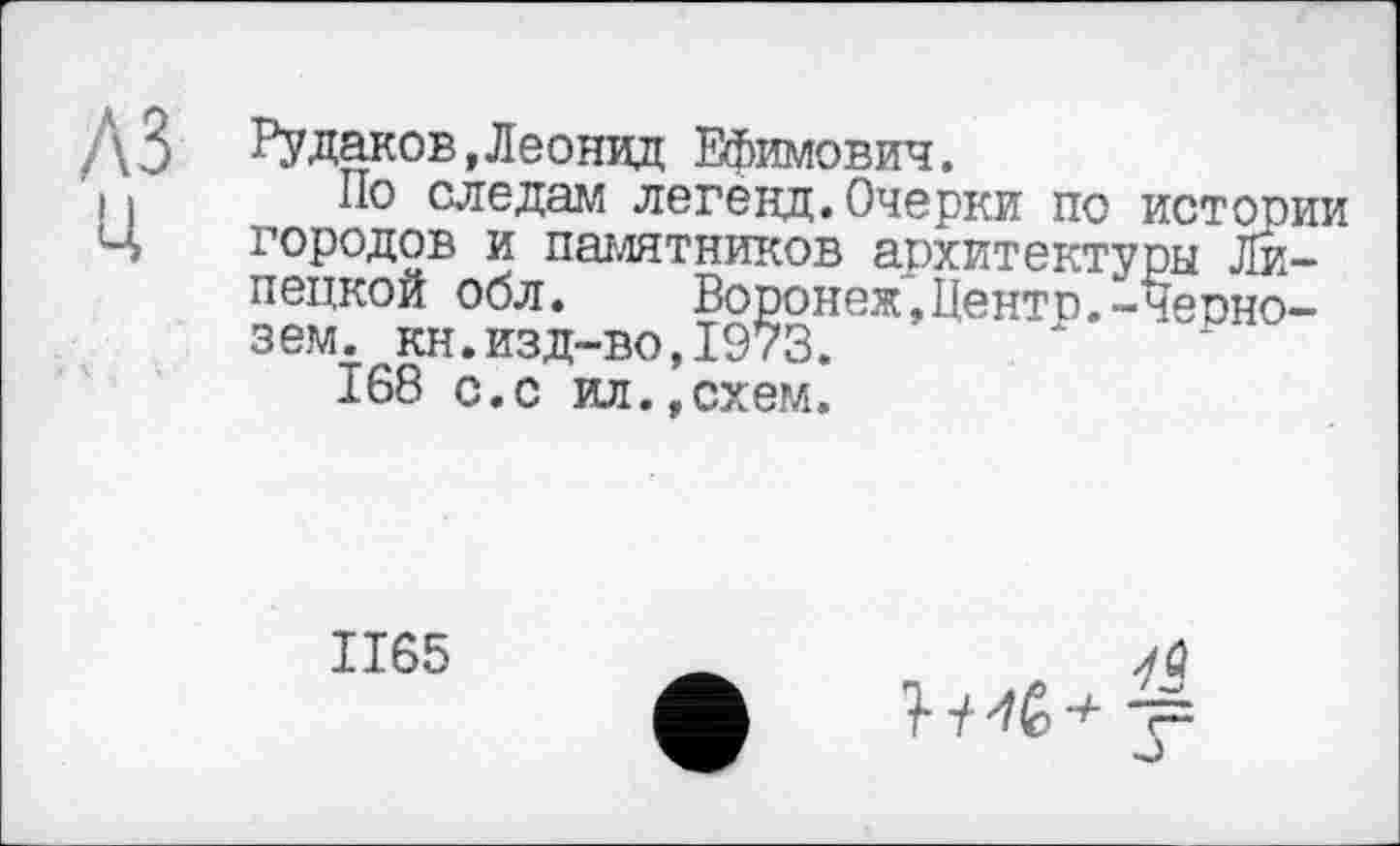 ﻿Рудаков,Леонид Ефимович.
Ио следам легёнд.Очерки по истории городов и памятников архитектуры Липецкой обл.	Воронеж,Центо.-Черно-
зем. кн.изд-во,1973.
168 с.с ил.,схем.
1165